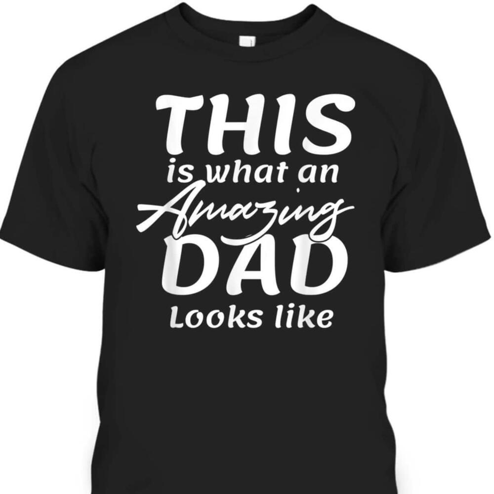 Fathers Day Tshirt This Is What An Amazing Dad Looks Like